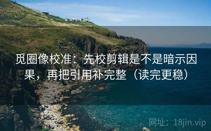 觅圈像校准:先校剪辑是不是暗示因果,再把引用补完整(读完更稳) 第2张 觅圈像校准:先校剪辑是不是暗示因果,再把引用补完整(读完更稳) 第2张