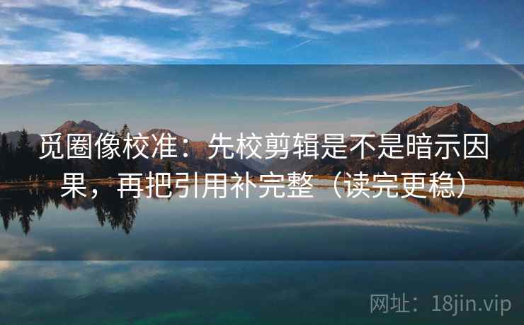 觅圈像校准:先校剪辑是不是暗示因果,再把引用补完整(读完更稳)