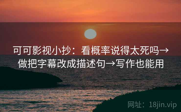 可可影视小抄：看概率说得太死吗→做把字幕改成描述句→写作也能用
