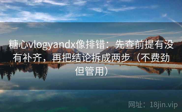 糖心vlogyandx像排错:先查前提有没有补齐,再把结论拆成两步(不费劲但管用) 第2张 糖心vlogyandx像排错:先查前提有没有补齐,再把结论拆成两步(不费劲但管用) 第2张