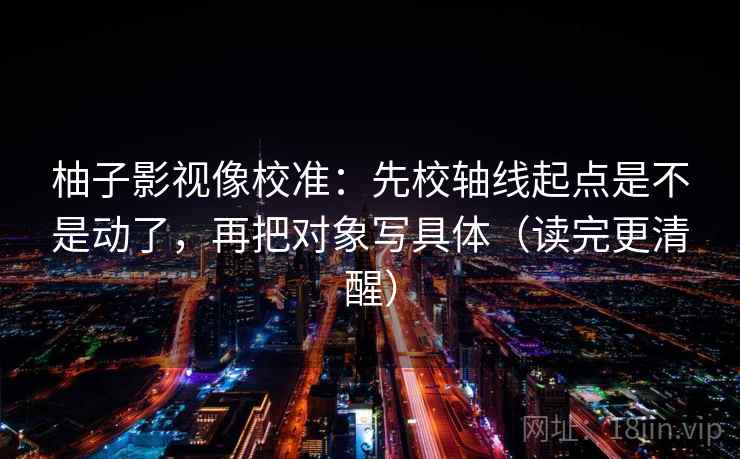 柚子影视像校准:先校轴线起点是不是动了,再把对象写具体(读完更清醒) 第2张 柚子影视像校准:先校轴线起点是不是动了,再把对象写具体(读完更清醒) 第2张