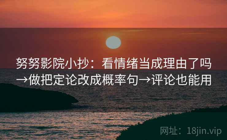 努努影院小抄:看情绪当成理由了吗→做把定论改成概率句→评论也能用 第2张 努努影院小抄:看情绪当成理由了吗→做把定论改成概率句→评论也能用 第2张