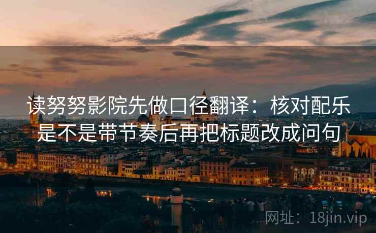 读努努影院先做口径翻译:核对配乐是不是带节奏后再把标题改成问句 第2张 读努努影院先做口径翻译:核对配乐是不是带节奏后再把标题改成问句 第2张