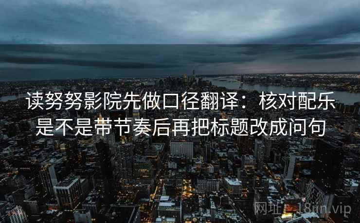 读努努影院先做口径翻译：核对配乐是不是带节奏后再把标题改成问句