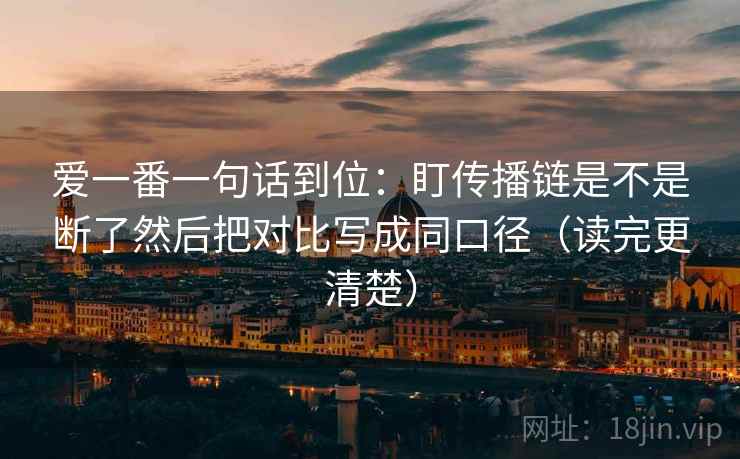 爱一番一句话到位：盯传播链是不是断了然后把对比写成同口径（读完更清楚）  第2张