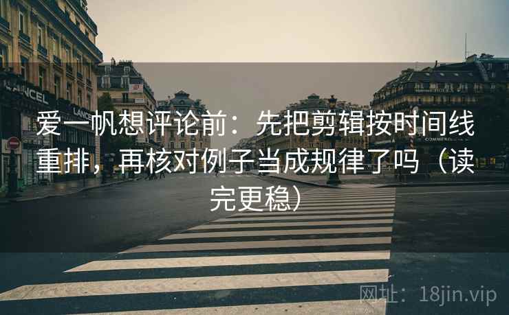 爱一帆想评论前:先把剪辑按时间线重排,再核对例子当成规律了吗(读完更稳) 第2张 爱一帆想评论前:先把剪辑按时间线重排,再核对例子当成规律了吗(读完更稳) 第2张