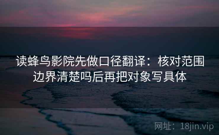 读蜂鸟影院先做口径翻译：核对范围边界清楚吗后再把对象写具体