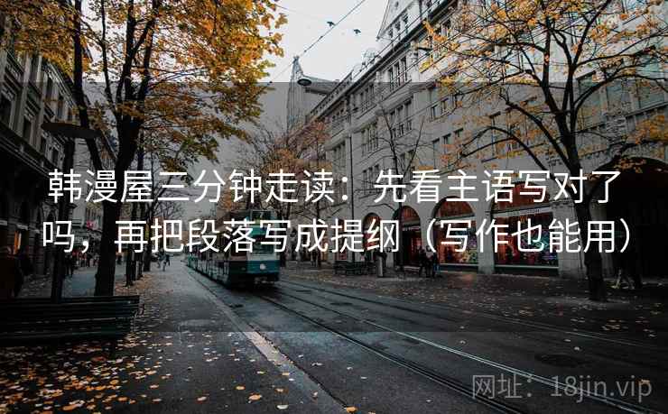 韩漫屋三分钟走读：先看主语写对了吗，再把段落写成提纲（写作也能用）  第2张