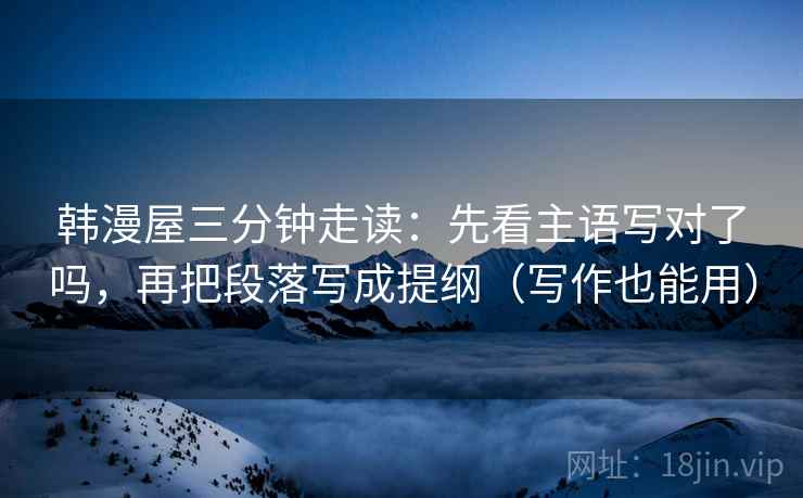 韩漫屋三分钟走读：先看主语写对了吗，再把段落写成提纲（写作也能用）