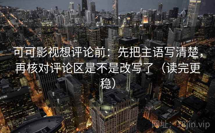 可可影视想评论前:先把主语写清楚,再核对评论区是不是改写了(读完更稳) 第2张 可可影视想评论前:先把主语写清楚,再核对评论区是不是改写了(读完更稳) 第2张