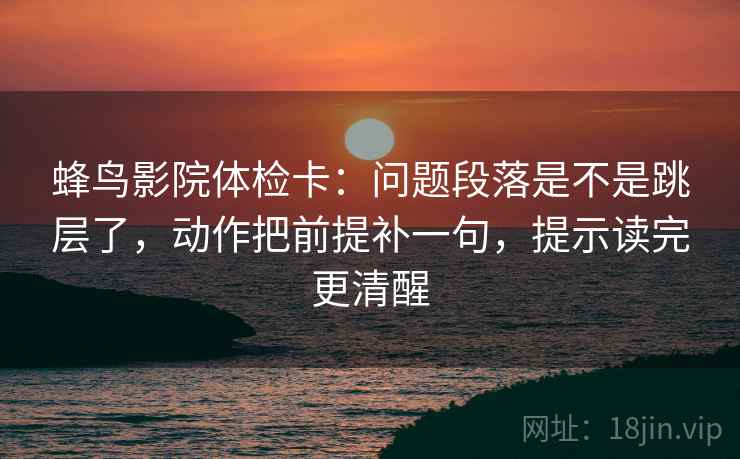 蜂鸟影院体检卡:问题段落是不是跳层了,动作把前提补一句,提示读完更清醒 第2张 蜂鸟影院体检卡:问题段落是不是跳层了,动作把前提补一句,提示读完更清醒 第2张