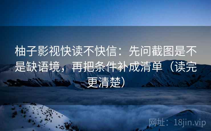 柚子影视快读不快信：先问截图是不是缺语境，再把条件补成清单（读完更清楚）