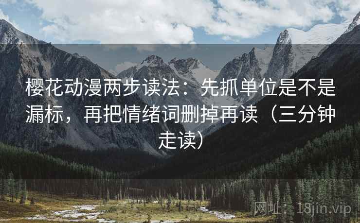 樱花动漫两步读法：先抓单位是不是漏标，再把情绪词删掉再读（三分钟走读）