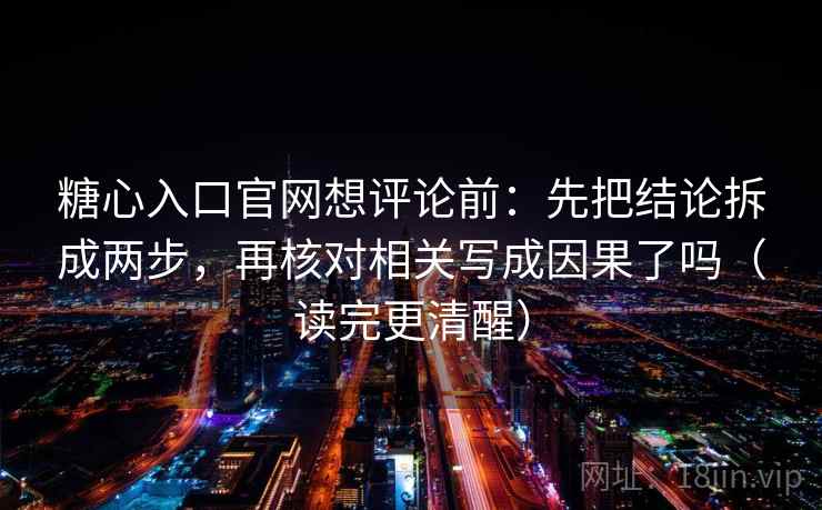 糖心入口官网想评论前:先把结论拆成两步,再核对相关写成因果了吗(读完更清醒) 第2张 糖心入口官网想评论前:先把结论拆成两步,再核对相关写成因果了吗(读完更清醒) 第2张