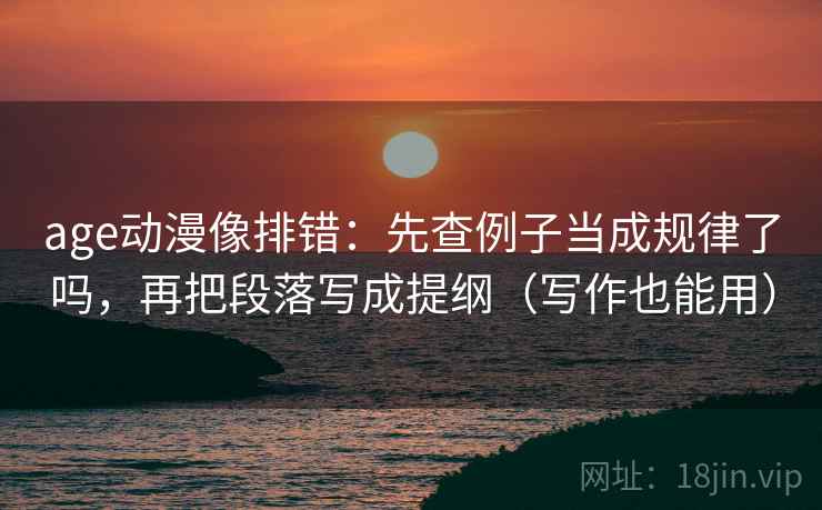 age动漫像排错：先查例子当成规律了吗，再把段落写成提纲（写作也能用）