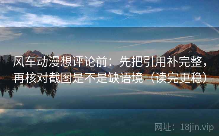 风车动漫想评论前：先把引用补完整，再核对截图是不是缺语境（读完更稳）  第2张