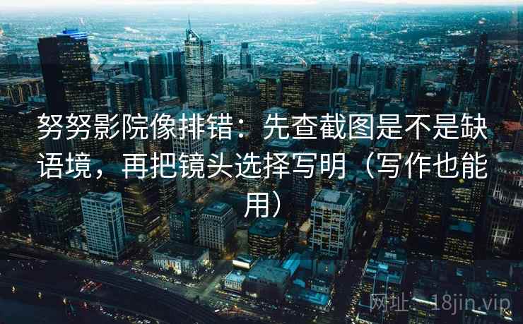 努努影院像排错：先查截图是不是缺语境，再把镜头选择写明（写作也能用）