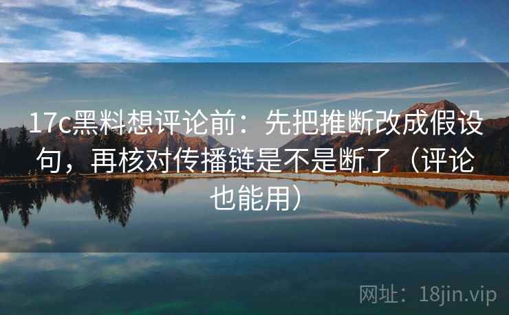 17c黑料想评论前:先把推断改成假设句,再核对传播链是不是断了(评论也能用)