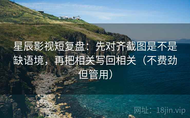 星辰影视短复盘：先对齐截图是不是缺语境，再把相关写回相关（不费劲但管用）