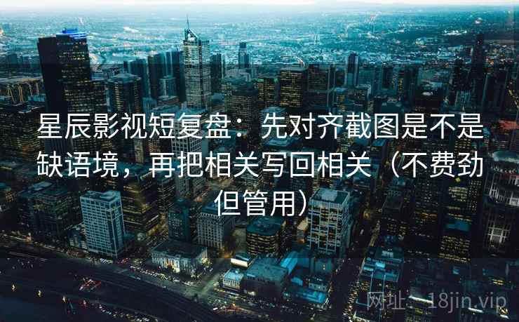 星辰影视短复盘：先对齐截图是不是缺语境，再把相关写回相关（不费劲但管用）  第2张
