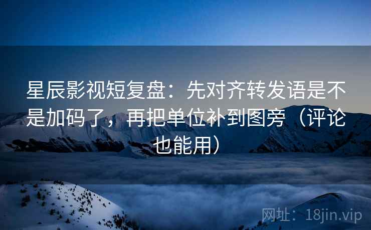 星辰影视短复盘：先对齐转发语是不是加码了，再把单位补到图旁（评论也能用）  第2张