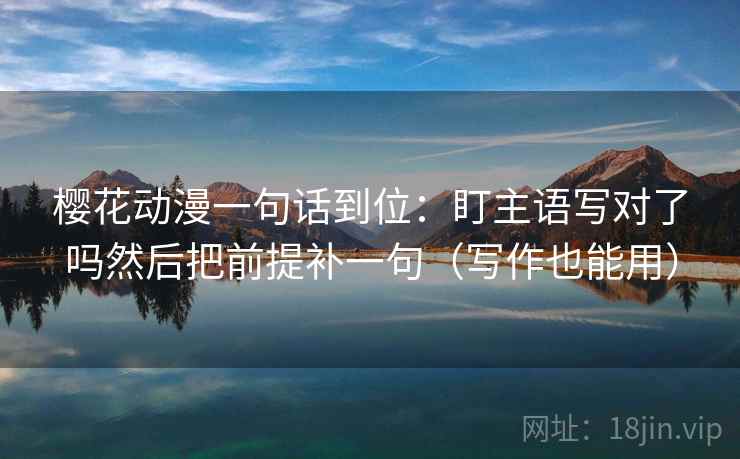 樱花动漫一句话到位:盯主语写对了吗然后把前提补一句(写作也能用) 第2张 樱花动漫一句话到位:盯主语写对了吗然后把前提补一句(写作也能用) 第2张