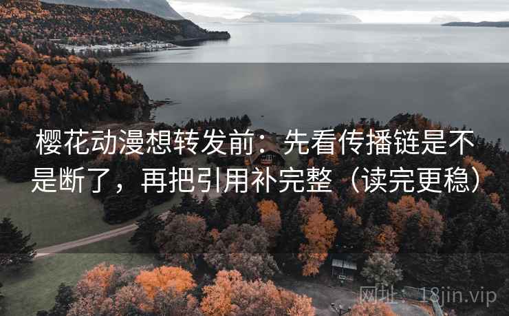樱花动漫想转发前：先看传播链是不是断了，再把引用补完整（读完更稳）