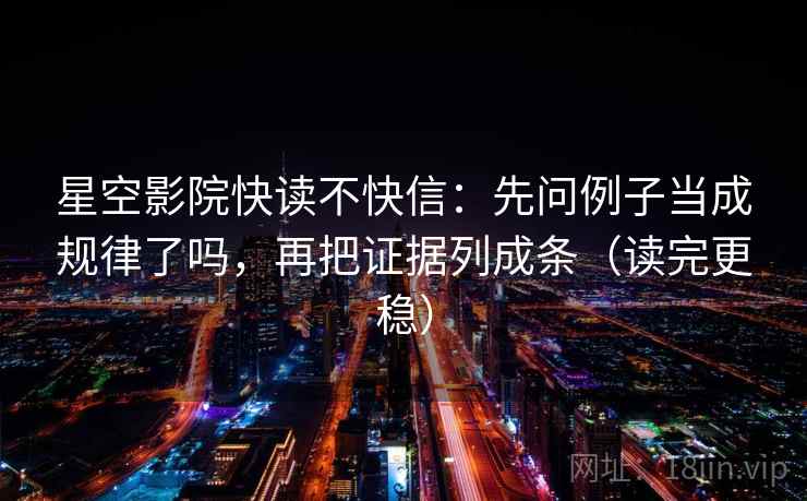 星空影院快读不快信：先问例子当成规律了吗，再把证据列成条（读完更稳）  第2张