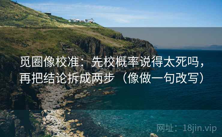 觅圈像校准：先校概率说得太死吗，再把结论拆成两步（像做一句改写）  第2张