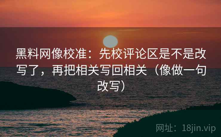 黑料网像校准：先校评论区是不是改写了，再把相关写回相关（像做一句改写）