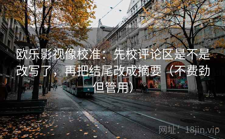欧乐影视像校准：先校评论区是不是改写了，再把结尾改成摘要（不费劲但管用）