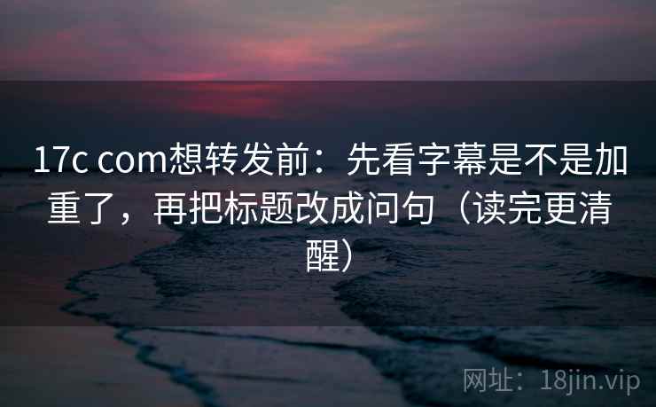 17c com想转发前:先看字幕是不是加重了,再把标题改成问句(读完更清醒) 第2张 17c com想转发前:先看字幕是不是加重了,再把标题改成问句(读完更清醒) 第2张