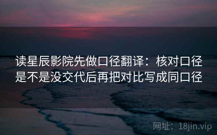 读星辰影院先做口径翻译：核对口径是不是没交代后再把对比写成同口径  第2张