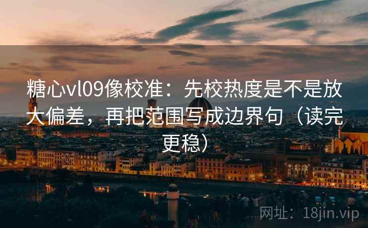 糖心vl09像校准：先校热度是不是放大偏差，再把范围写成边界句（读完更稳）  第2张