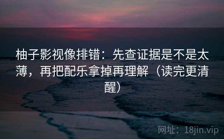 柚子影视像排错：先查证据是不是太薄，再把配乐拿掉再理解（读完更清醒）  第2张