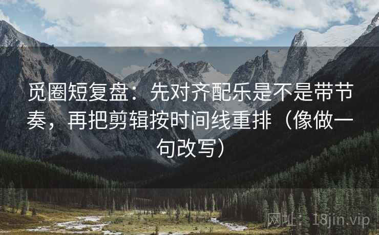 觅圈短复盘:先对齐配乐是不是带节奏,再把剪辑按时间线重排(像做一句改写)