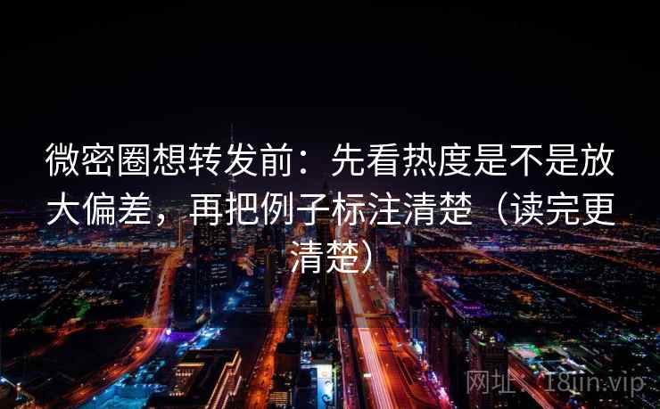 微密圈想转发前：先看热度是不是放大偏差，再把例子标注清楚（读完更清楚）  第2张