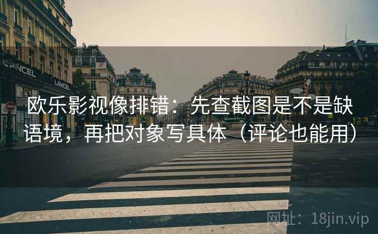 欧乐影视像排错:先查截图是不是缺语境,再把对象写具体(评论也能用)