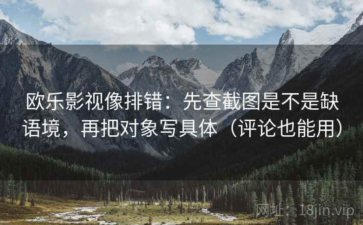 欧乐影视像排错：先查截图是不是缺语境，再把对象写具体（评论也能用）  第2张