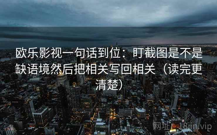 欧乐影视一句话到位：盯截图是不是缺语境然后把相关写回相关（读完更清楚）