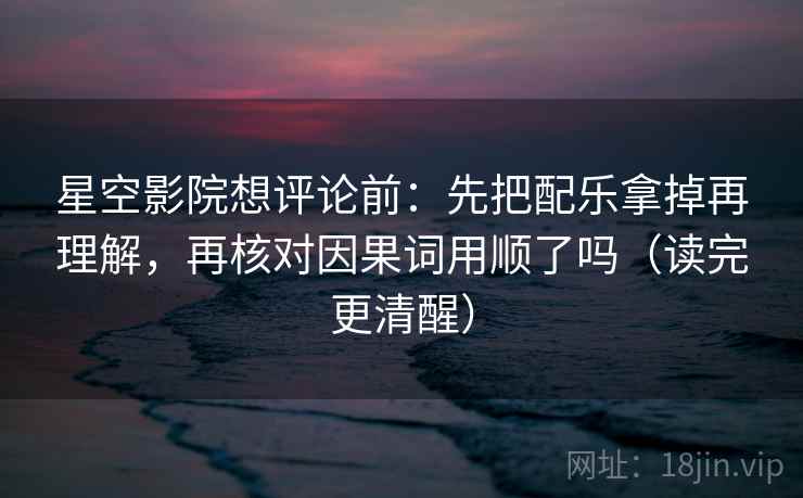 星空影院想评论前：先把配乐拿掉再理解，再核对因果词用顺了吗（读完更清醒）