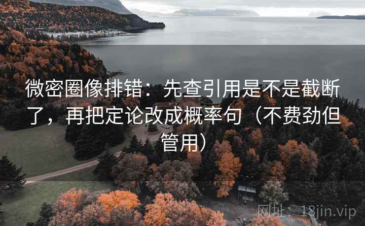 微密圈像排错:先查引用是不是截断了,再把定论改成概率句(不费劲但管用)