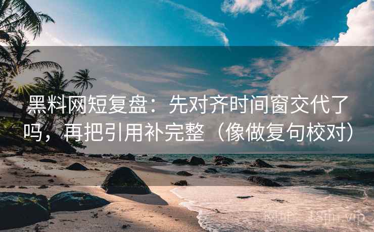 黑料网短复盘：先对齐时间窗交代了吗，再把引用补完整（像做复句校对）