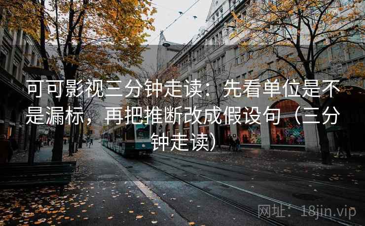 可可影视三分钟走读：先看单位是不是漏标，再把推断改成假设句（三分钟走读）  第2张