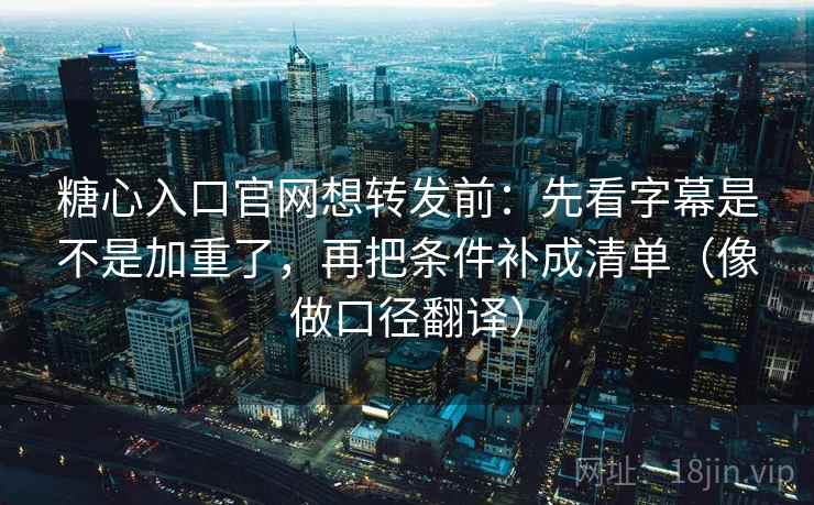 糖心入口官网想转发前：先看字幕是不是加重了，再把条件补成清单（像做口径翻译）  第2张