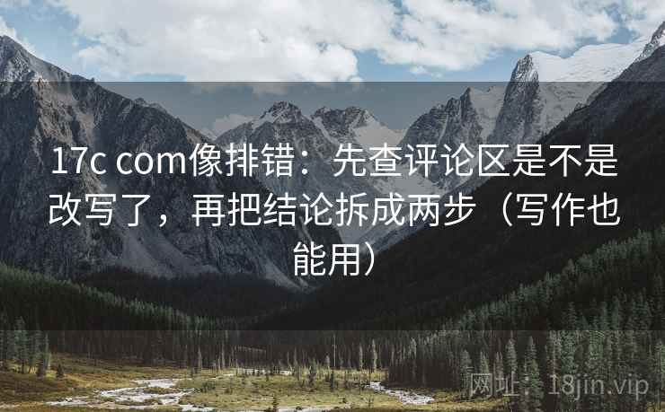 17c com像排错:先查评论区是不是改写了,再把结论拆成两步(写作也能用)