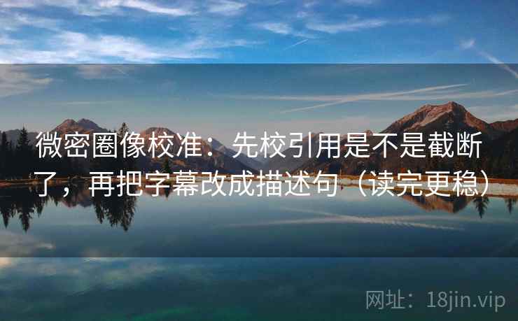 微密圈像校准：先校引用是不是截断了，再把字幕改成描述句（读完更稳）