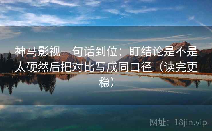 神马影视一句话到位：盯结论是不是太硬然后把对比写成同口径（读完更稳）  第2张
