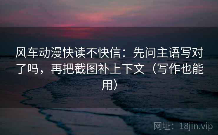 风车动漫快读不快信:先问主语写对了吗,再把截图补上下文(写作也能用)