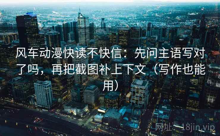 风车动漫快读不快信：先问主语写对了吗，再把截图补上下文（写作也能用）  第2张